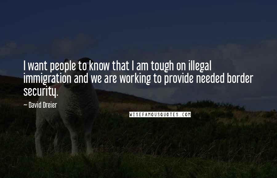 David Dreier Quotes: I want people to know that I am tough on illegal immigration and we are working to provide needed border security.