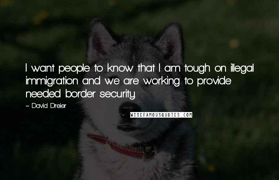 David Dreier Quotes: I want people to know that I am tough on illegal immigration and we are working to provide needed border security.