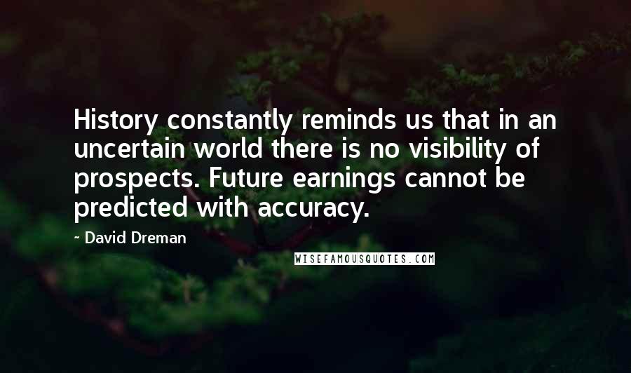 David Dreman Quotes: History constantly reminds us that in an uncertain world there is no visibility of prospects. Future earnings cannot be predicted with accuracy.
