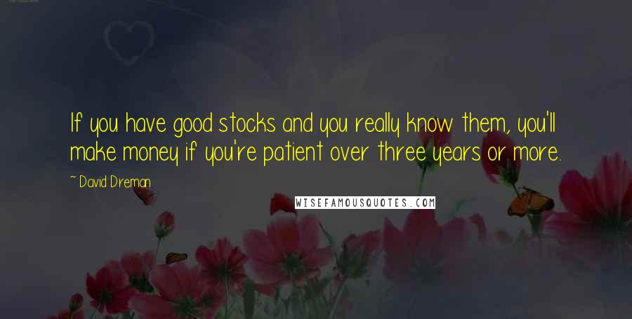 David Dreman Quotes: If you have good stocks and you really know them, you'll make money if you're patient over three years or more.