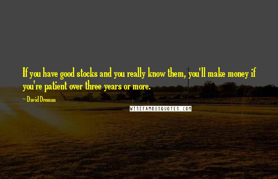 David Dreman Quotes: If you have good stocks and you really know them, you'll make money if you're patient over three years or more.