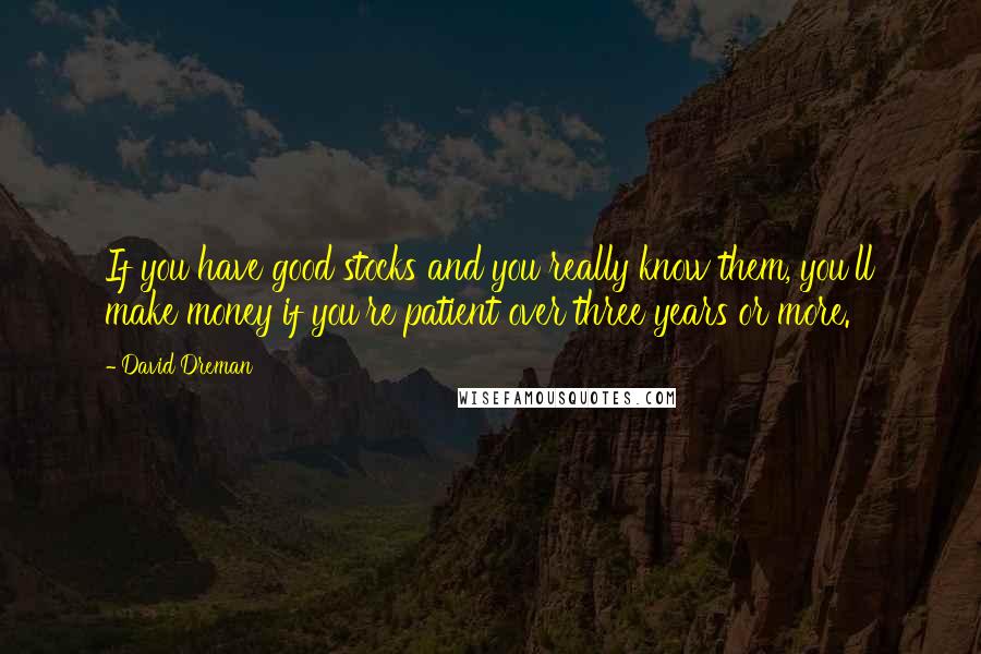 David Dreman Quotes: If you have good stocks and you really know them, you'll make money if you're patient over three years or more.