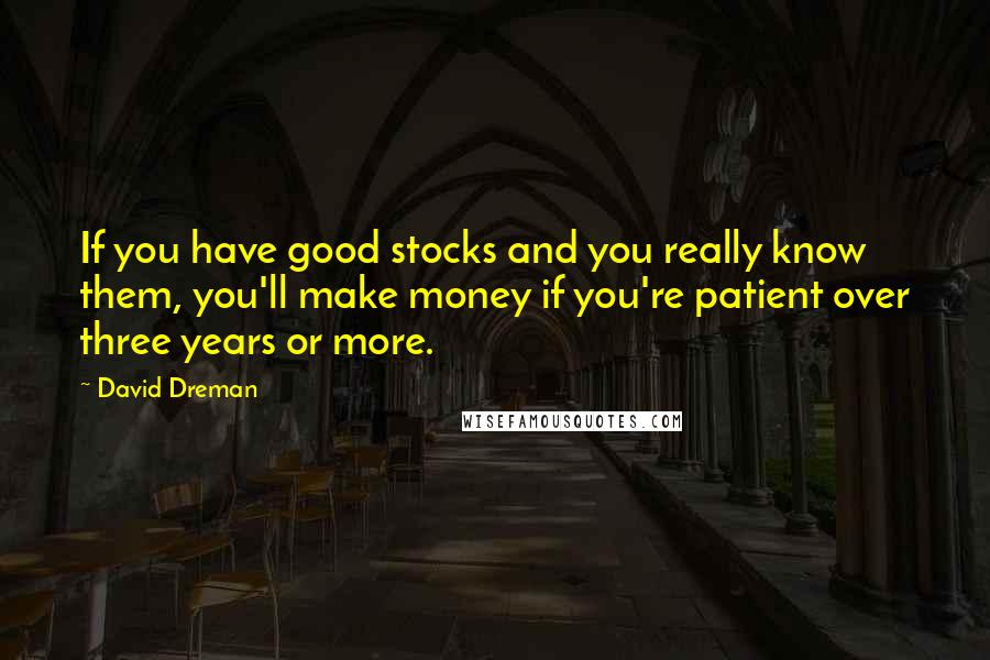 David Dreman Quotes: If you have good stocks and you really know them, you'll make money if you're patient over three years or more.