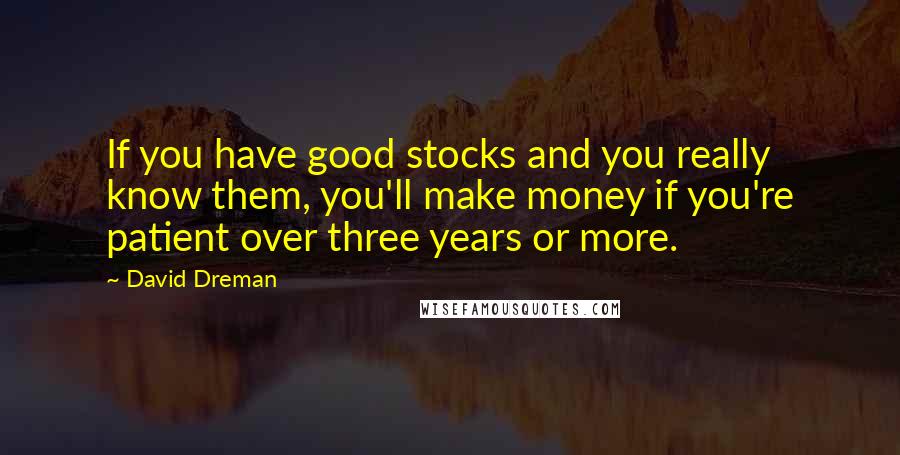 David Dreman Quotes: If you have good stocks and you really know them, you'll make money if you're patient over three years or more.