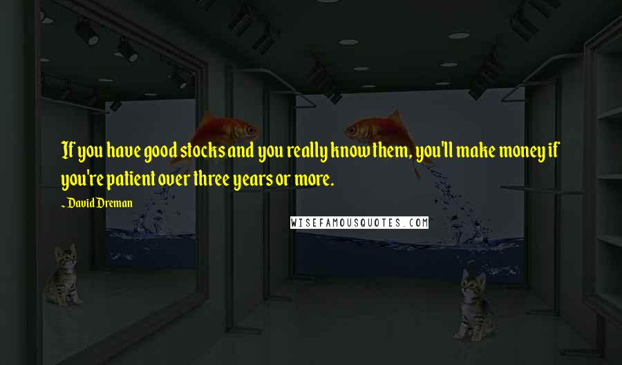 David Dreman Quotes: If you have good stocks and you really know them, you'll make money if you're patient over three years or more.