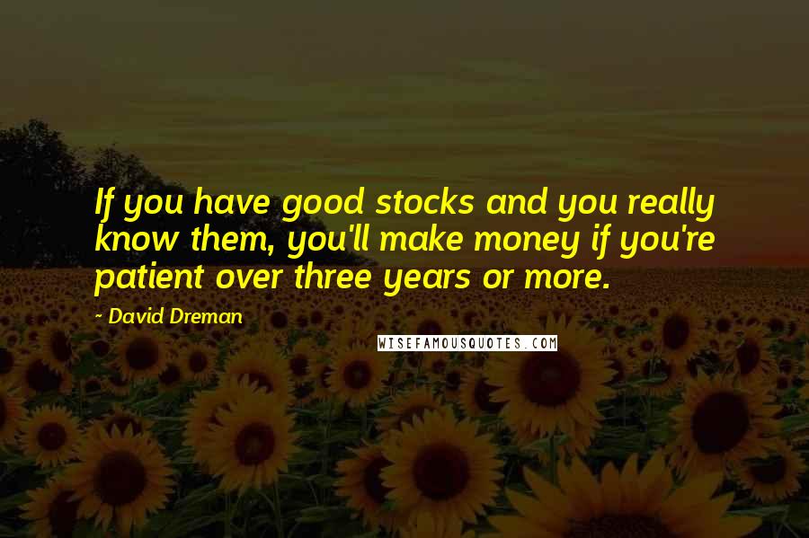 David Dreman Quotes: If you have good stocks and you really know them, you'll make money if you're patient over three years or more.