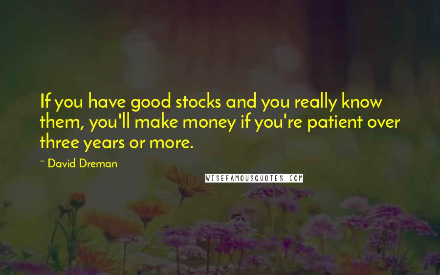 David Dreman Quotes: If you have good stocks and you really know them, you'll make money if you're patient over three years or more.