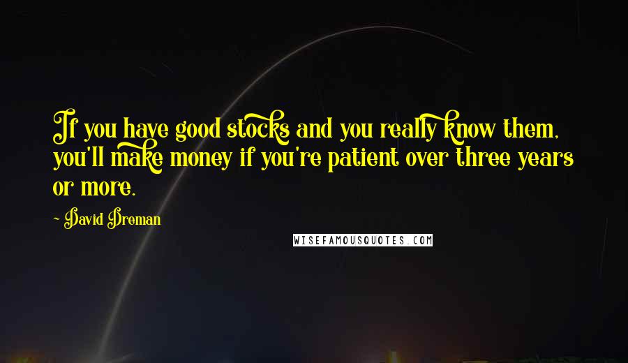David Dreman Quotes: If you have good stocks and you really know them, you'll make money if you're patient over three years or more.