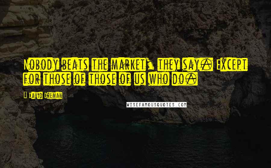 David Dreman Quotes: Nobody beats the market, they say. Except for those of those of us who do.