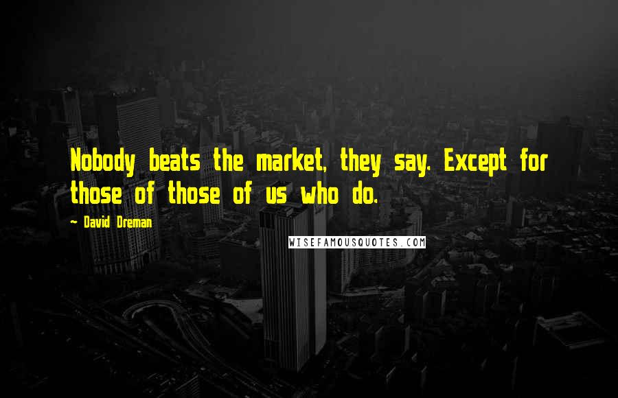 David Dreman Quotes: Nobody beats the market, they say. Except for those of those of us who do.