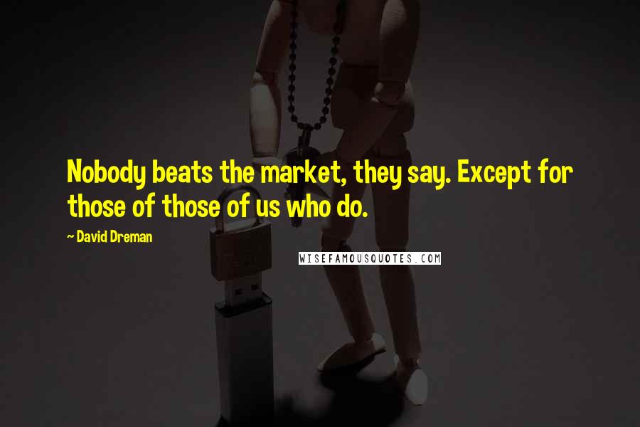 David Dreman Quotes: Nobody beats the market, they say. Except for those of those of us who do.