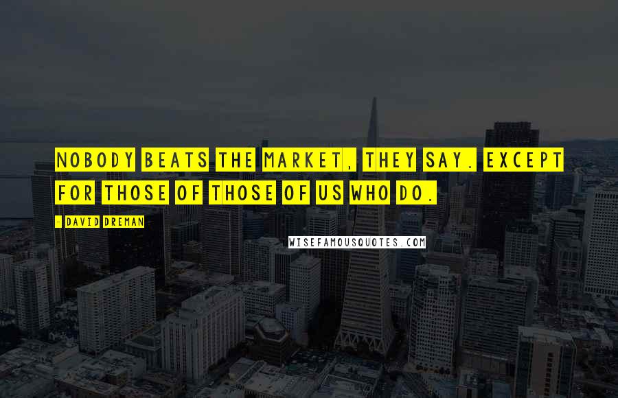 David Dreman Quotes: Nobody beats the market, they say. Except for those of those of us who do.