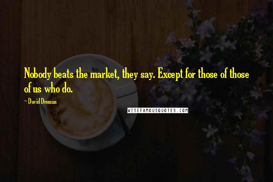David Dreman Quotes: Nobody beats the market, they say. Except for those of those of us who do.