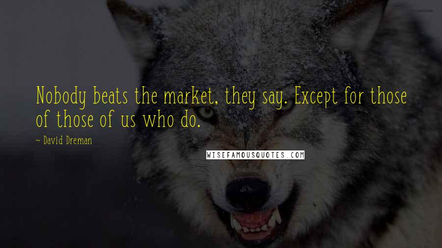 David Dreman Quotes: Nobody beats the market, they say. Except for those of those of us who do.