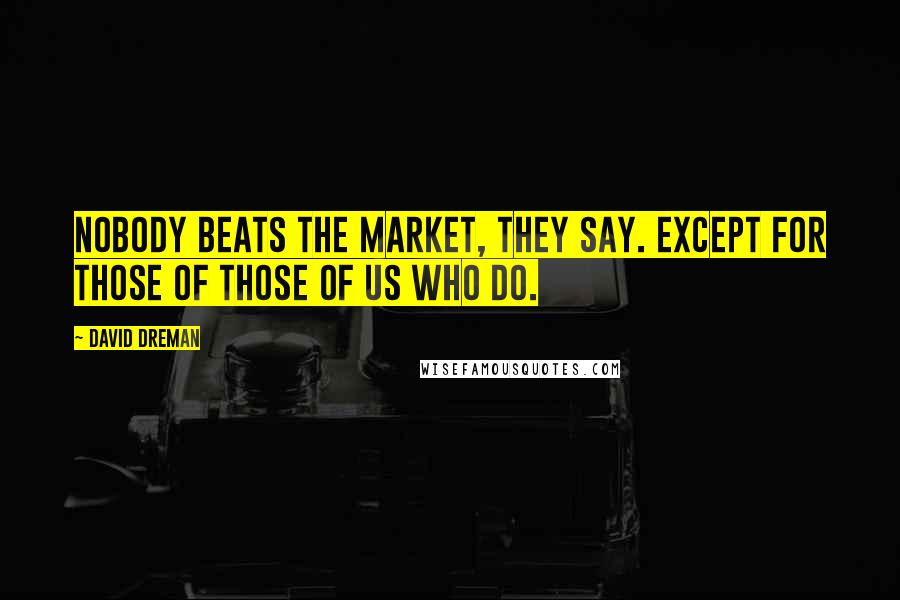 David Dreman Quotes: Nobody beats the market, they say. Except for those of those of us who do.