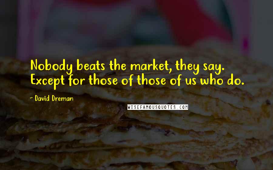 David Dreman Quotes: Nobody beats the market, they say. Except for those of those of us who do.