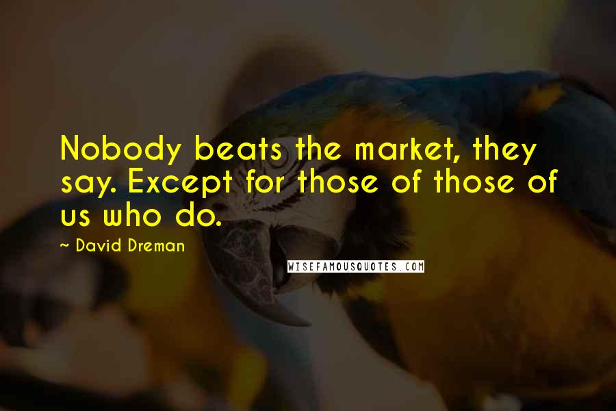 David Dreman Quotes: Nobody beats the market, they say. Except for those of those of us who do.