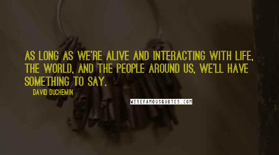 David DuChemin Quotes: As long as we're alive and interacting with life, the world, and the people around us, we'll have something to say.