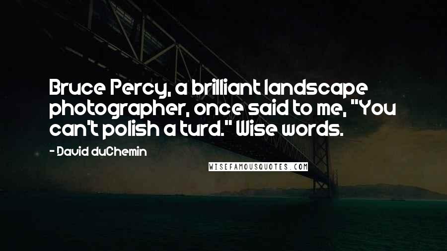 David DuChemin Quotes: Bruce Percy, a brilliant landscape photographer, once said to me, "You can't polish a turd." Wise words.