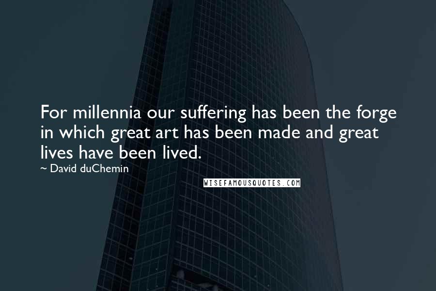 David DuChemin Quotes: For millennia our suffering has been the forge in which great art has been made and great lives have been lived.