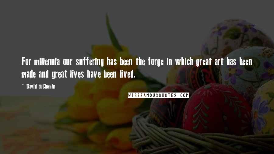 David DuChemin Quotes: For millennia our suffering has been the forge in which great art has been made and great lives have been lived.