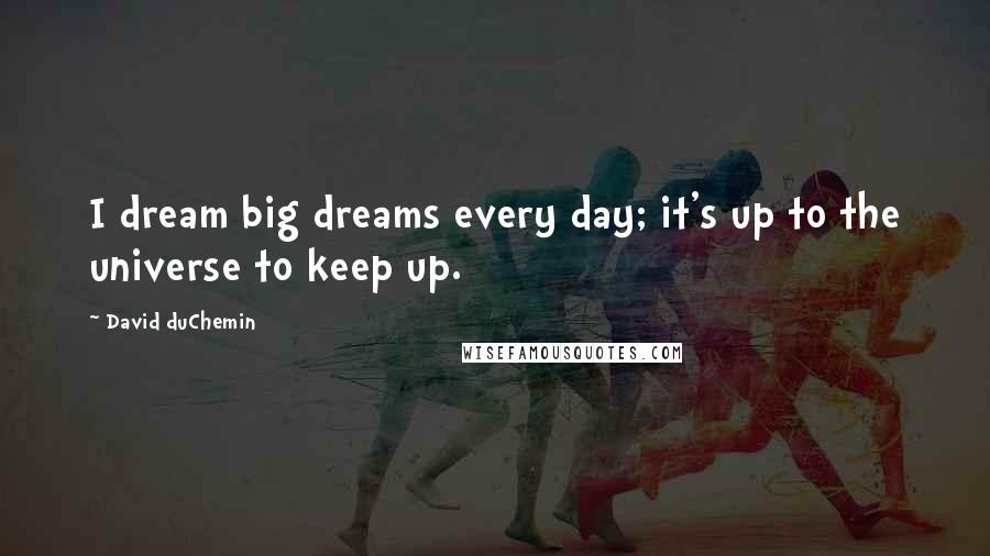 David DuChemin Quotes: I dream big dreams every day; it's up to the universe to keep up.