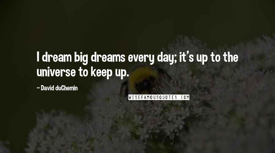 David DuChemin Quotes: I dream big dreams every day; it's up to the universe to keep up.