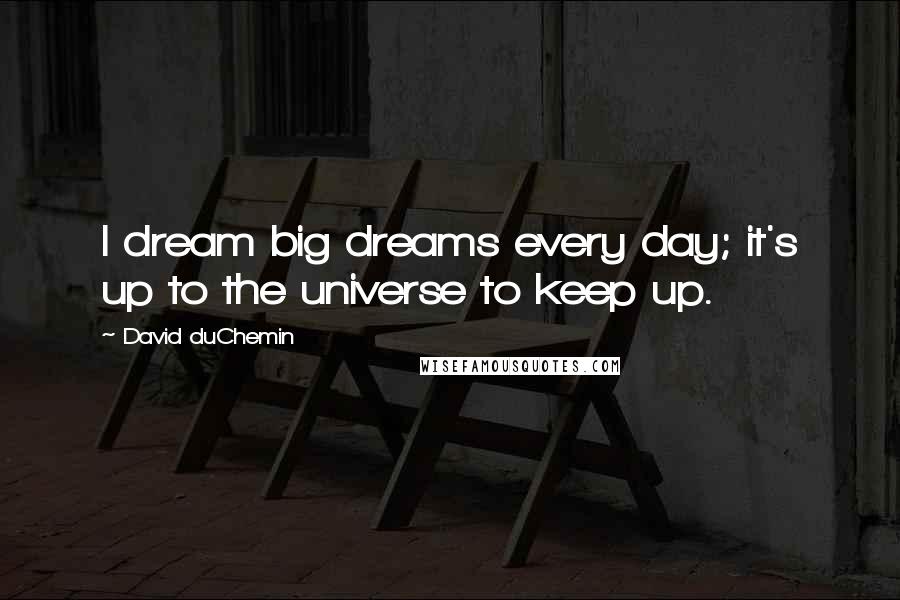 David DuChemin Quotes: I dream big dreams every day; it's up to the universe to keep up.