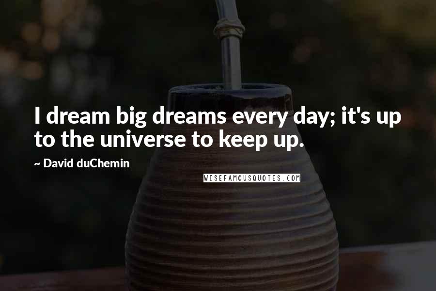 David DuChemin Quotes: I dream big dreams every day; it's up to the universe to keep up.