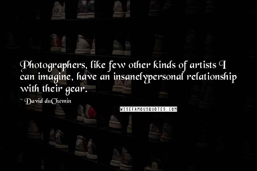 David DuChemin Quotes: Photographers, like few other kinds of artists I can imagine, have an insanelypersonal relationship with their gear.