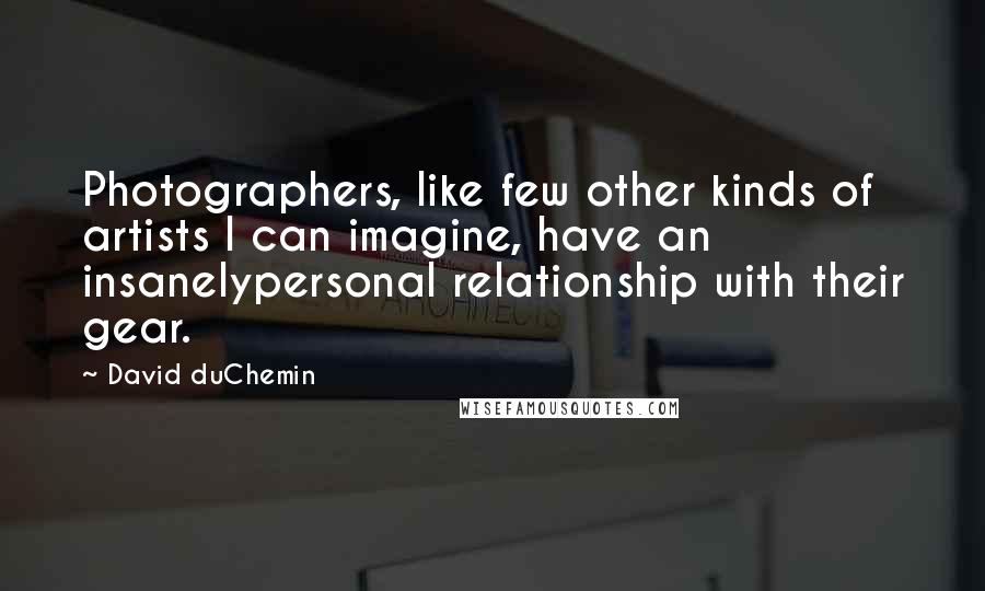 David DuChemin Quotes: Photographers, like few other kinds of artists I can imagine, have an insanelypersonal relationship with their gear.