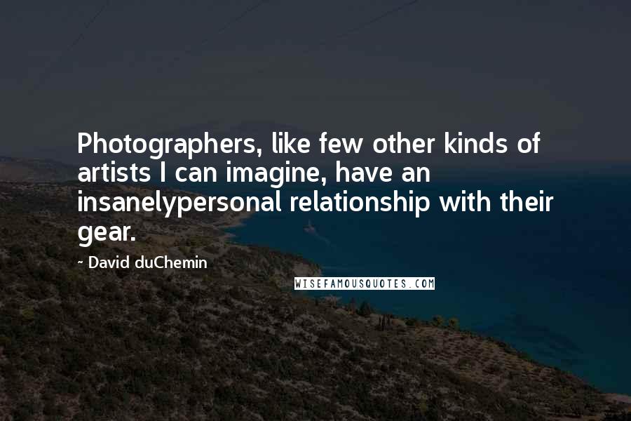David DuChemin Quotes: Photographers, like few other kinds of artists I can imagine, have an insanelypersonal relationship with their gear.