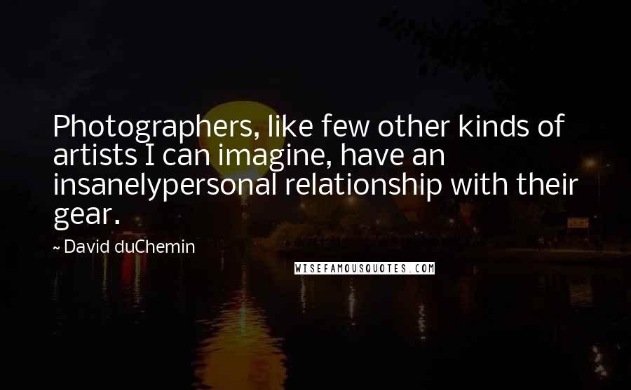 David DuChemin Quotes: Photographers, like few other kinds of artists I can imagine, have an insanelypersonal relationship with their gear.
