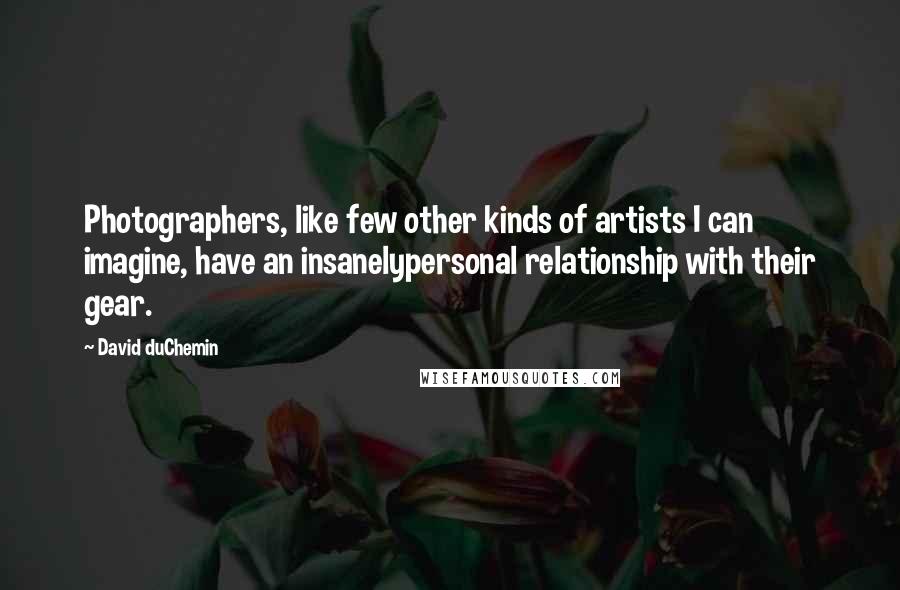 David DuChemin Quotes: Photographers, like few other kinds of artists I can imagine, have an insanelypersonal relationship with their gear.