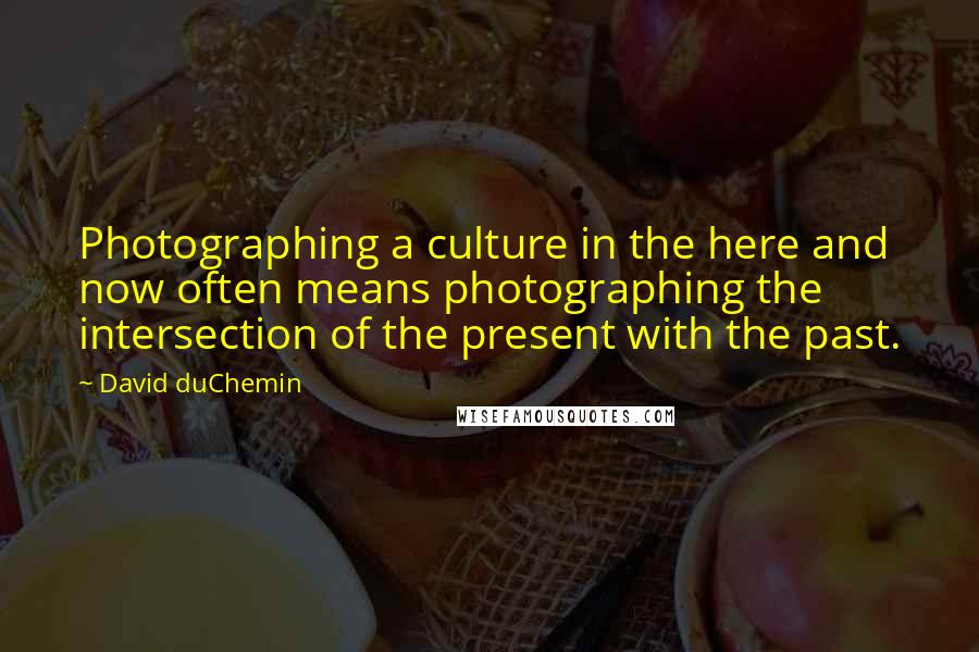 David DuChemin Quotes: Photographing a culture in the here and now often means photographing the intersection of the present with the past.