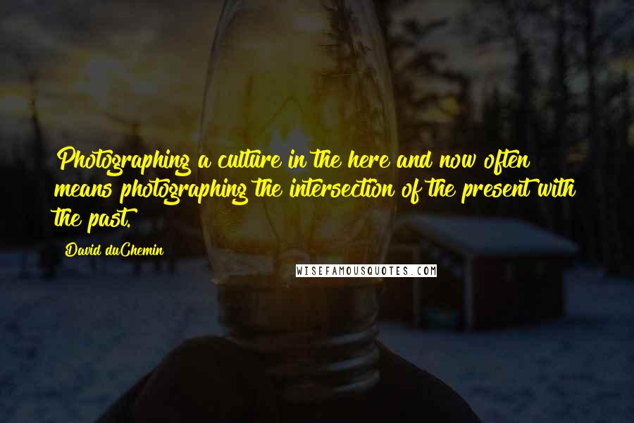 David DuChemin Quotes: Photographing a culture in the here and now often means photographing the intersection of the present with the past.