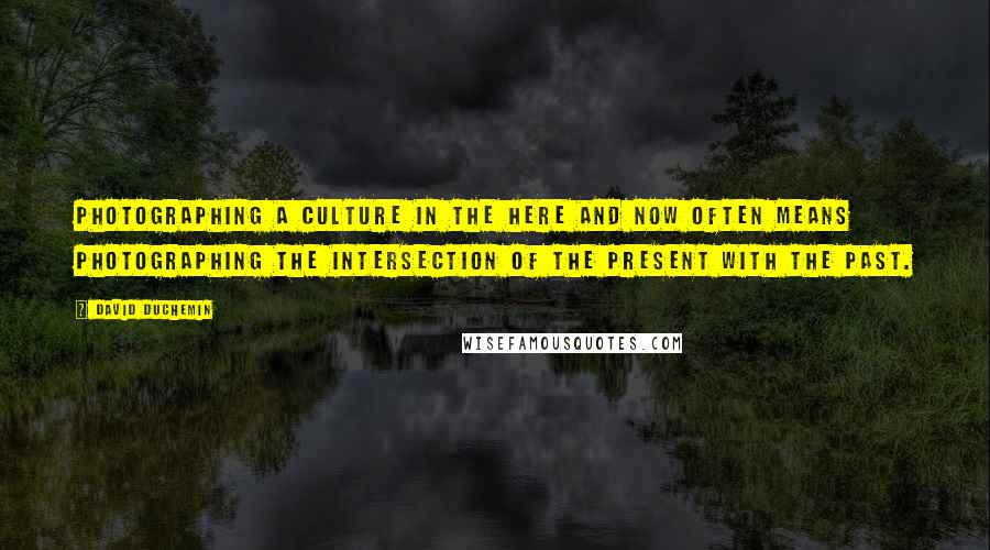 David DuChemin Quotes: Photographing a culture in the here and now often means photographing the intersection of the present with the past.