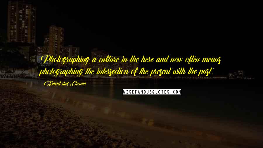 David DuChemin Quotes: Photographing a culture in the here and now often means photographing the intersection of the present with the past.