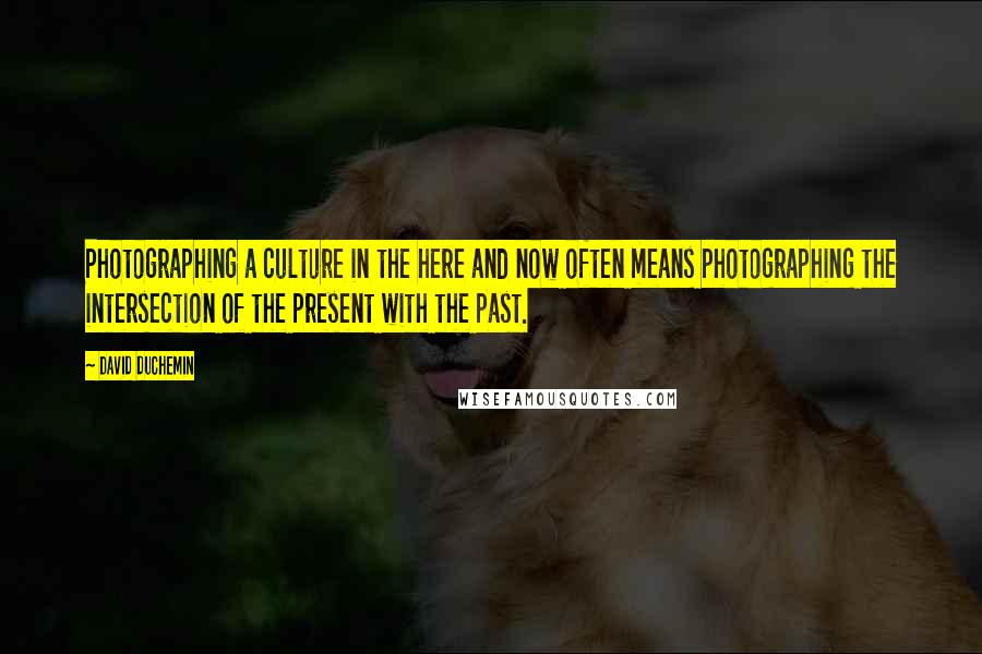 David DuChemin Quotes: Photographing a culture in the here and now often means photographing the intersection of the present with the past.
