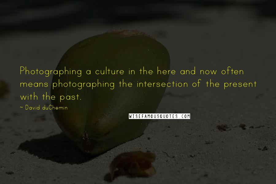 David DuChemin Quotes: Photographing a culture in the here and now often means photographing the intersection of the present with the past.