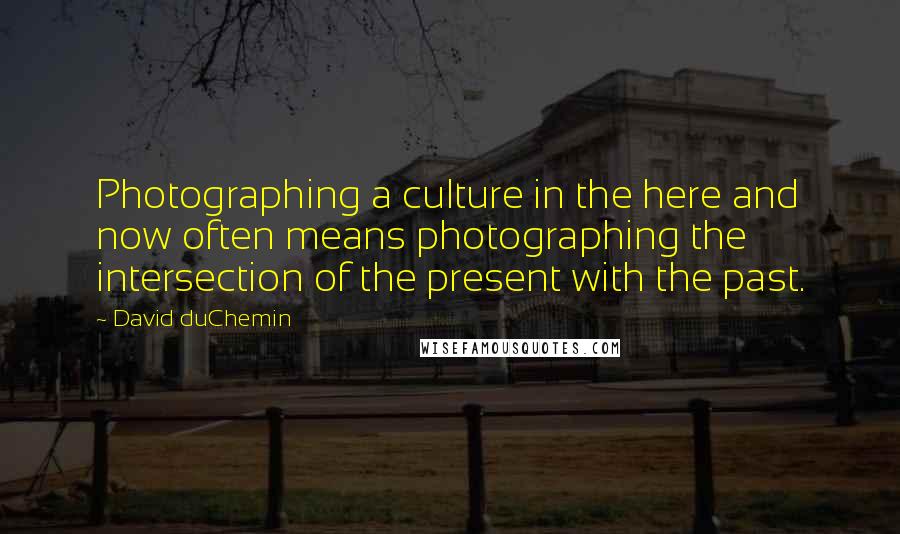 David DuChemin Quotes: Photographing a culture in the here and now often means photographing the intersection of the present with the past.