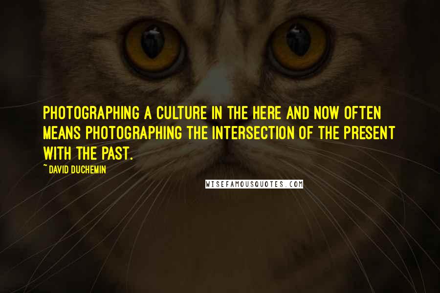 David DuChemin Quotes: Photographing a culture in the here and now often means photographing the intersection of the present with the past.