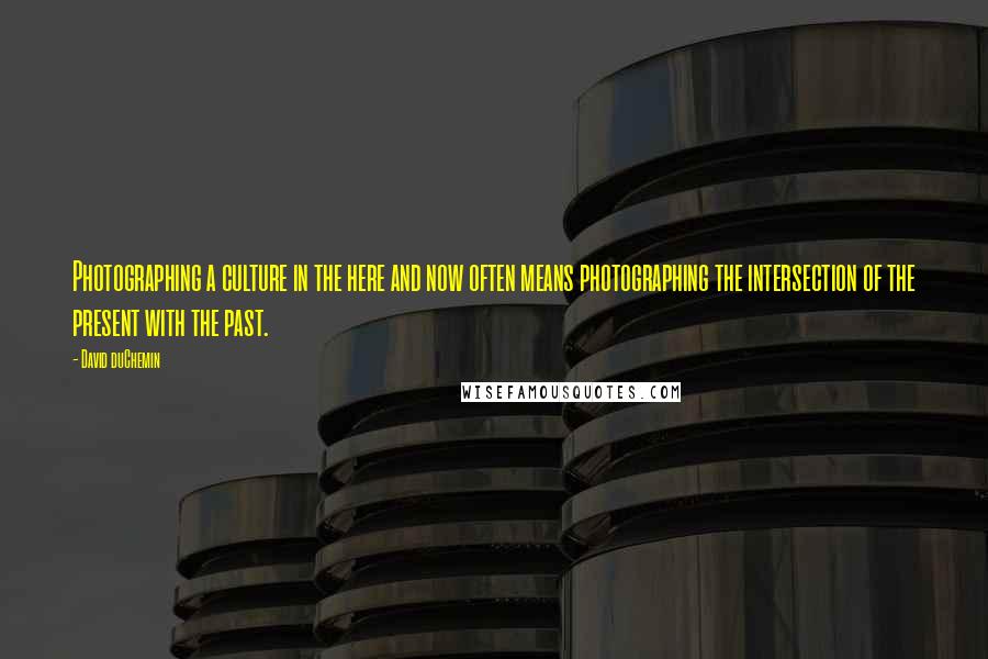 David DuChemin Quotes: Photographing a culture in the here and now often means photographing the intersection of the present with the past.