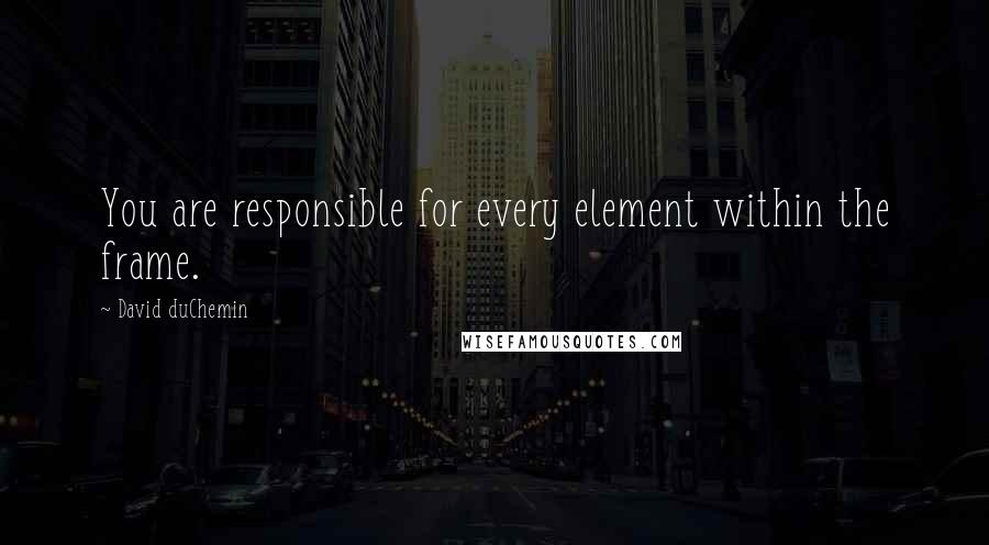David DuChemin Quotes: You are responsible for every element within the frame.