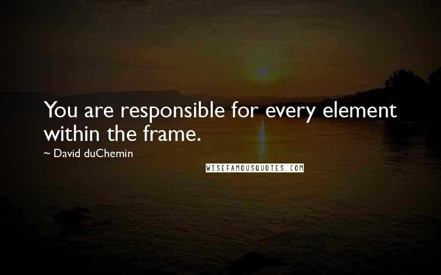 David DuChemin Quotes: You are responsible for every element within the frame.