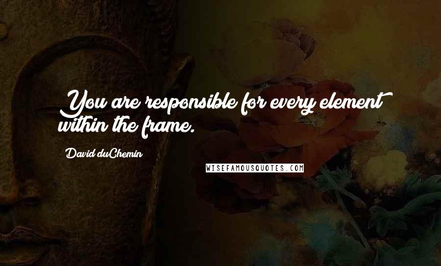 David DuChemin Quotes: You are responsible for every element within the frame.