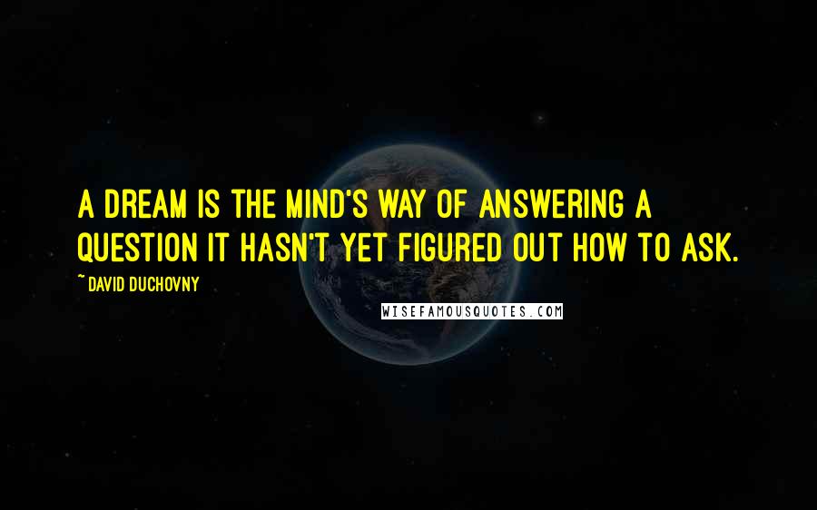 David Duchovny Quotes: A dream is the mind's way of answering a question it hasn't yet figured out how to ask.