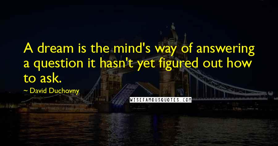 David Duchovny Quotes: A dream is the mind's way of answering a question it hasn't yet figured out how to ask.