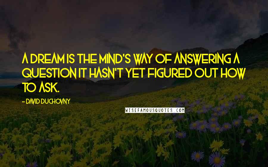 David Duchovny Quotes: A dream is the mind's way of answering a question it hasn't yet figured out how to ask.