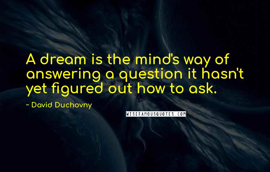 David Duchovny Quotes: A dream is the mind's way of answering a question it hasn't yet figured out how to ask.